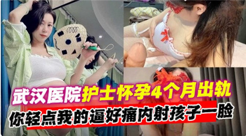 （网传）武汉医院护士怀孕4个月出轨，你轻点我的逼好痛内射孩子一脸-猎奇吃瓜