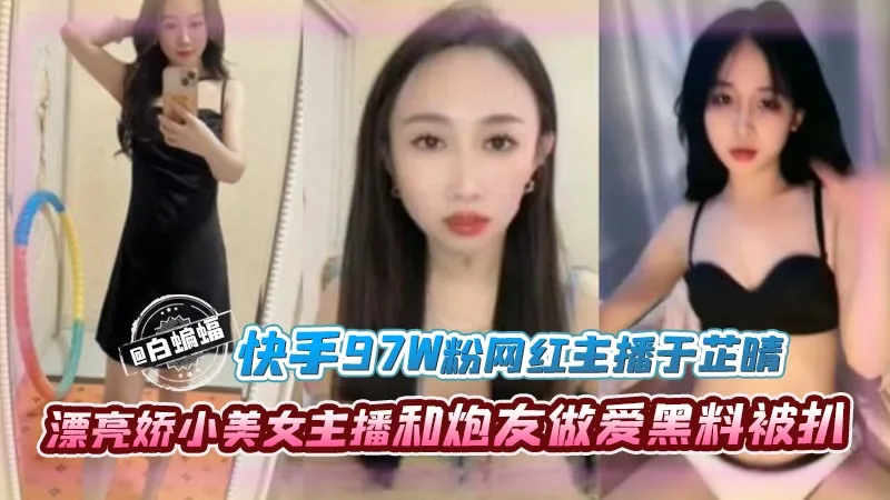 快手97万粉丝网红主播于芷晴漂亮娇小美女主播和炮友做爱黑料被扒