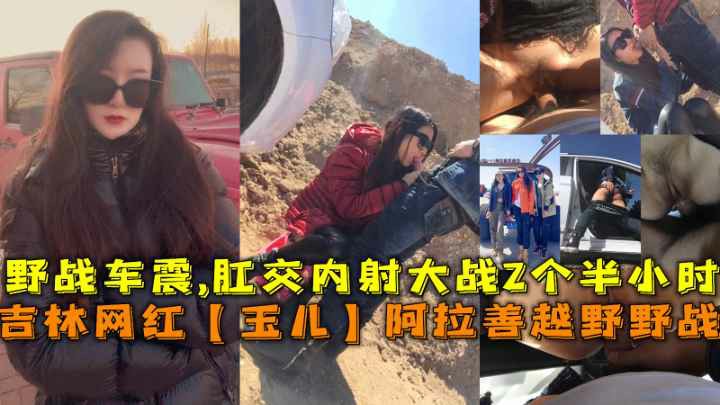 推荐吉林网红玉儿阿拉善越野野战车震肛交内射大战2小时_黑料_网红_A