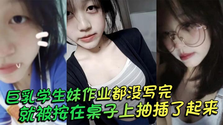 巨乳学生妹作业都没写完就被按在桌子上抽插了起来操的俩个大奶子不停摇晃还让我把套给摘了