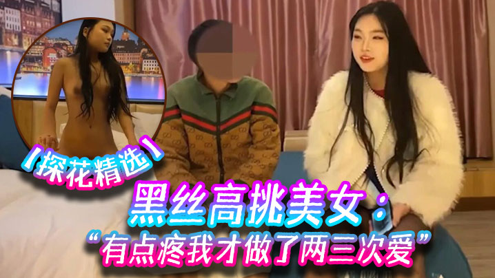 【探花精选】黑丝高挑美女 关灯我害羞 为什么要掰开看啊 好变态 流血了 有点疼我才做了两三次爱_ title=_【探花精选】黑丝高挑美女 关灯我害羞 为什么要掰开看啊 好变态 流血了 有点疼我才做了两三次爱