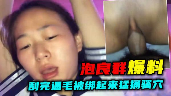 泡良群爆料劲爆小骚货刮完逼毛被绑起来猛捅骚穴vlog出品