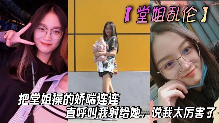 【堂姐乱伦】把堂姐操的娇喘连连，直呼叫我射给她，说我太厉害了
