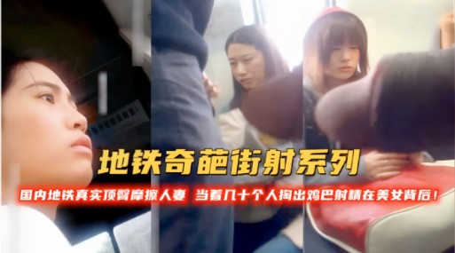 地铁奇葩街射系列！国内地铁真实顶警摩擦人当着几十个人掏出鸡巴时精在美女背后！-精品力荐