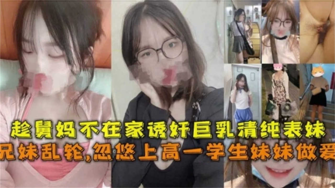 【兄妹乱伦】忽悠上高一学生妹妹做爱，趁舅妈不在家诱奸巨乳清纯表妹