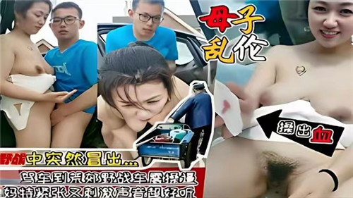 母子乱伦驾车到荒郊野战车震操逼国产乱伦_家庭乱伦