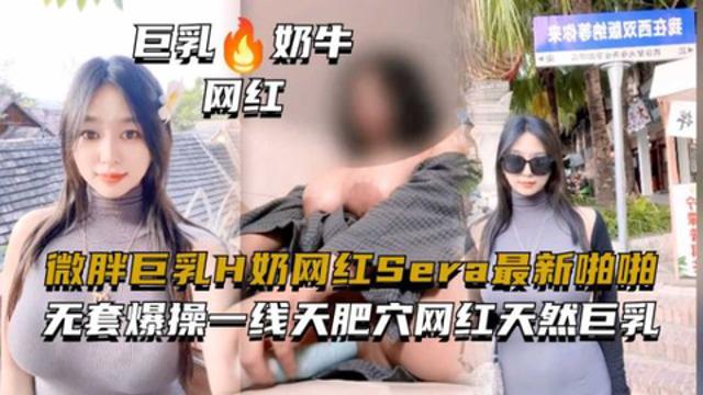 微胖巨乳H奶网红『Sera』无套爆操一线天肥穴网红