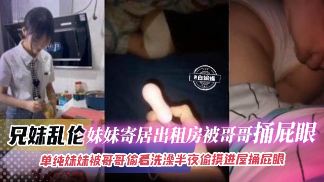 兄妹乱伦-妹妹寄居出租屋被哥哥捅屁眼，单纯妹妹被哥哥偷看洗澡半夜偷摸进屋捅屁眼