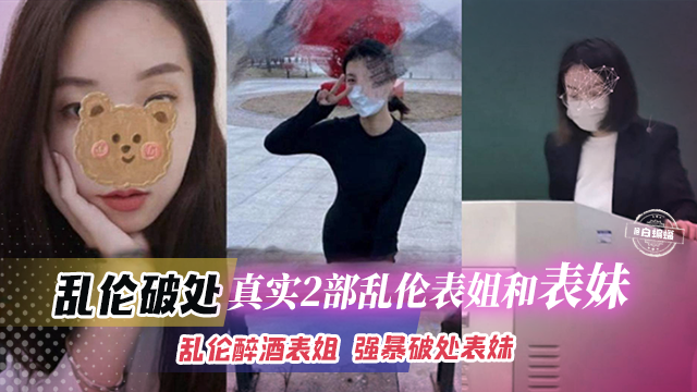 乱伦破处-真实两部乱伦表姐和表妹-乱伦醉酒表姐，强暴破处表妹