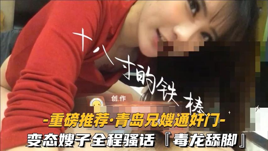 【福利】：【重磅推荐-青岛兄嫂通奸门】②变态嫂子全程骚话毒龙舔脚露脸