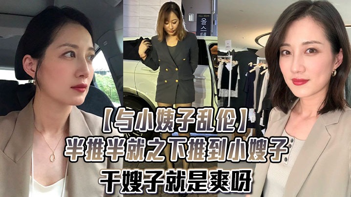 【与小姨子乱伦】半推半就之下推到小嫂子，干嫂子就是爽呀，刺激刺激无比刺激！